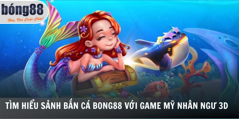 Bắn Cá Bong88 3 Tìm hiểu sảnh bắn cá Bong88 với game mỹ nhân ngư 3D